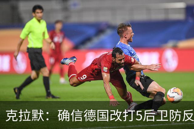 克拉默：确信德国改打5后卫防反是对强队的战术演练，但效果不好