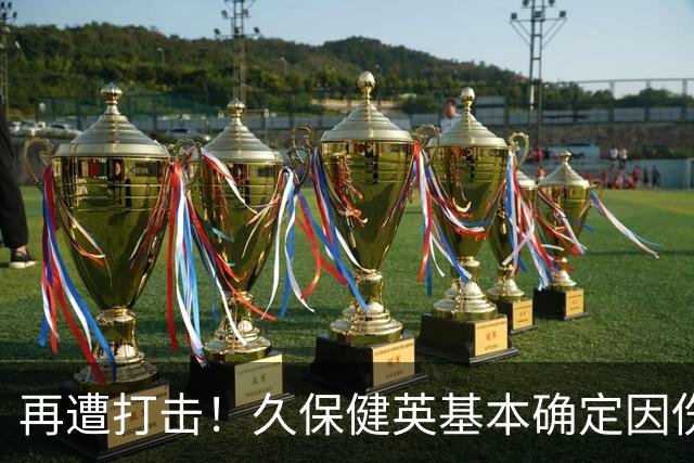 再遭打击！久保健英基本确定因伤缺席日本队两场小组赛