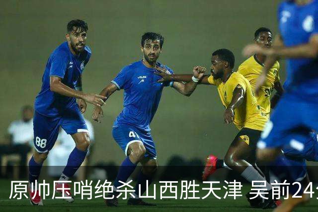 原帅压哨绝杀山西胜天津 吴前24分浙江胜青岛