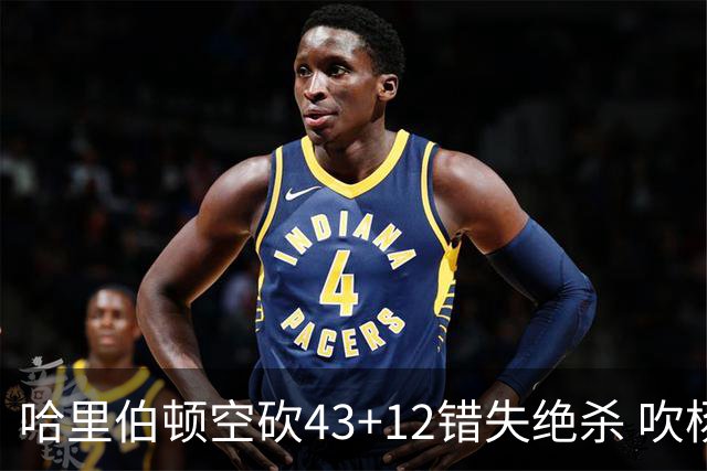 哈里伯顿空砍43+12错失绝杀 吹杨率老鹰擒鹈鹕