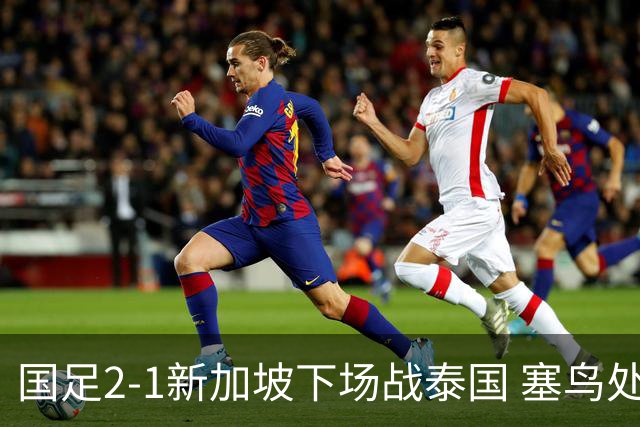国足2-1新加坡下场战泰国 塞鸟处子球张玉宁点射朱辰杰失误送礼
