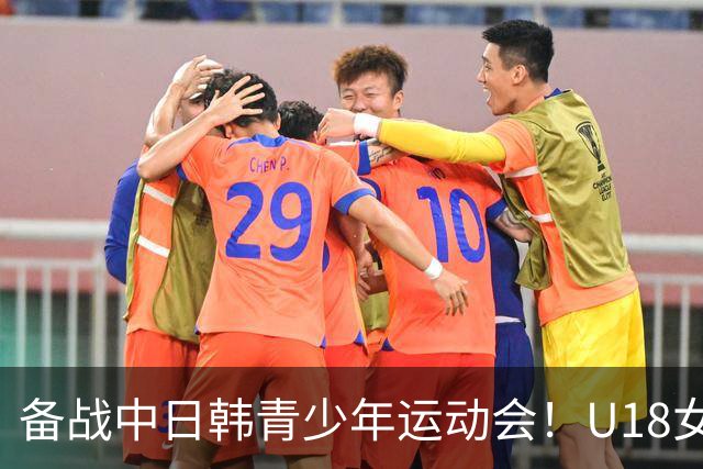 备战中日韩青少年运动会！U18女足集训名单：王洪亮挂帅 30人在列