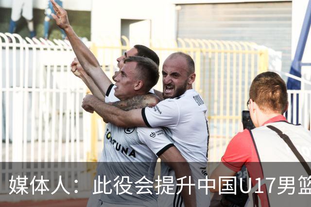 媒体人：此役会提升中国U17男篮的信心 大家该相信自己是有实力的