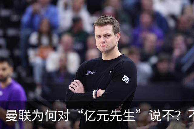 曼联为何对“亿元先生”说不？不是花不起，而是不值和不愿