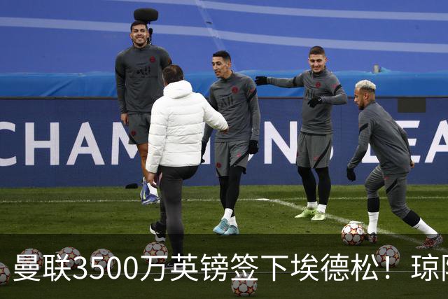 曼联3500万英镑签下埃德松！琼阿梅尼转会或成下个目标