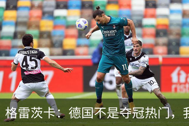 格雷茨卡：德国不是夺冠热门，我们希望赢回德国球迷信任