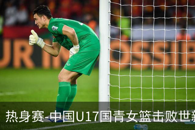 热身赛-中国U17国青女篮击败世新大学女篮 豪取两连胜