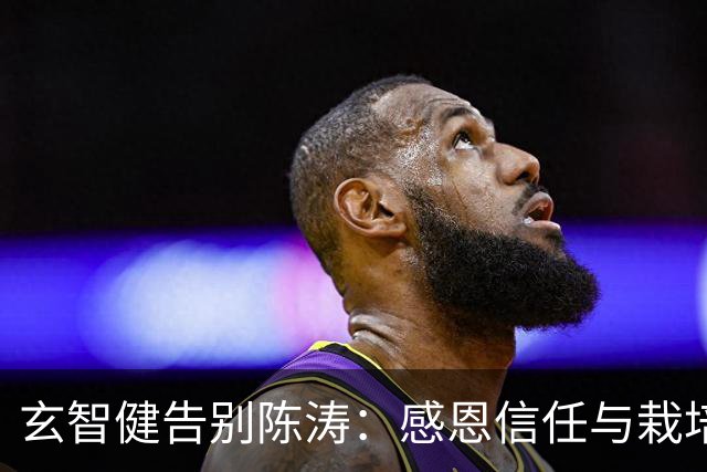 玄智健告别陈涛：感恩信任与栽培，展望未来的崭新旅程