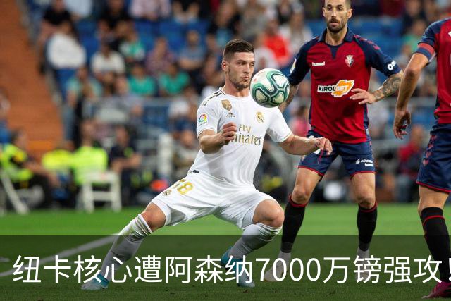 纽卡核心遭阿森纳7000万镑强攻！转会协议数日内达成