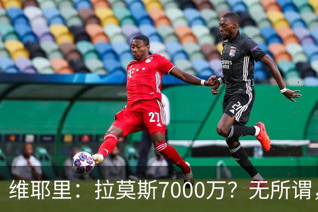 维耶里：拉莫斯7000万？无所谓，他非常强；我会多给300万留住DV9