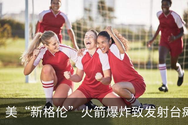 美“新格伦”火箭爆炸致发射台瘫痪 修复或需到2028年