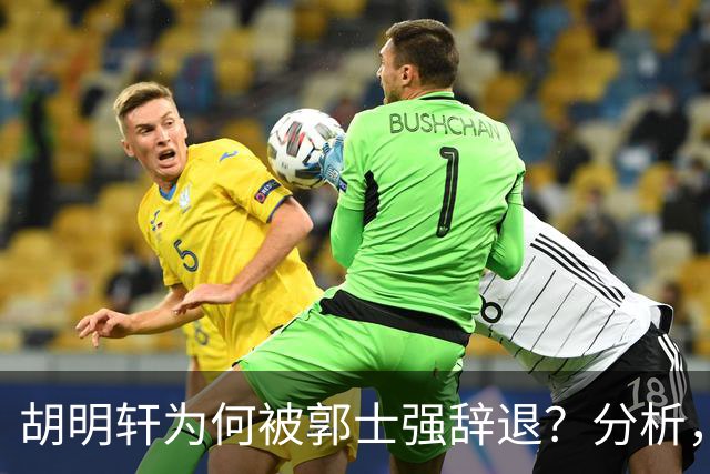 胡明轩为何被郭士强辞退？分析，主要有3个原因