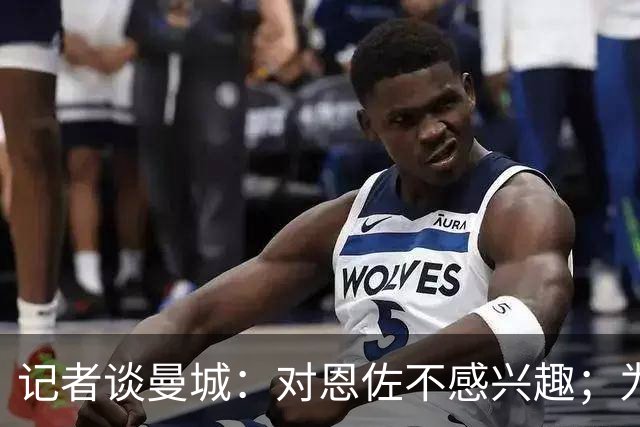 记者谈曼城：对恩佐不感兴趣；为何不请恩里克？这问题没有意义