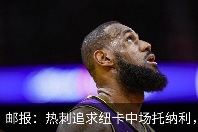 邮报：热刺追求纽卡中场托纳利，德泽尔比面临说服球员的挑战