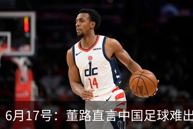 6月17号：董路直言中国足球难出C罗，天赋才是真正的关键，平台引导未来或能出巨星
