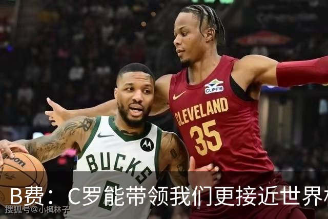 B费：C罗能带领我们更接近世界杯冠军，他从不满足于已有的成就
